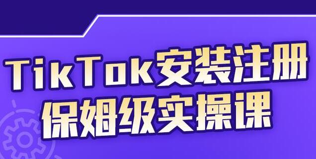 疯人院《TikTok安装注册保姆级实操课》提高你的账号运营段位