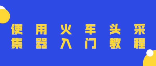 火车头采集器使用教程视频（入门+高级）